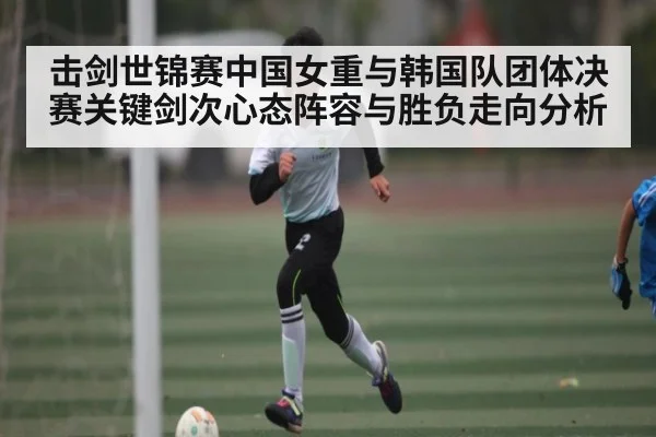 击剑世锦赛中国女重与韩国队团体决赛关键剑次心态阵容与胜负走向分析 - NG28