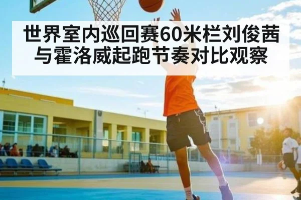 世界室内巡回赛60米栏刘俊茜与霍洛威起跑节奏对比观察 - NG28